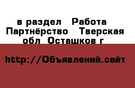  в раздел : Работа » Партнёрство . Тверская обл.,Осташков г.